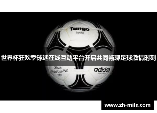 世界杯狂欢季球迷在线互动平台开启共同畅聊足球激情时刻