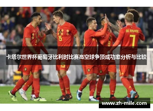 卡塔尔世界杯葡萄牙比利时比赛高空球争顶成功率分析与比较