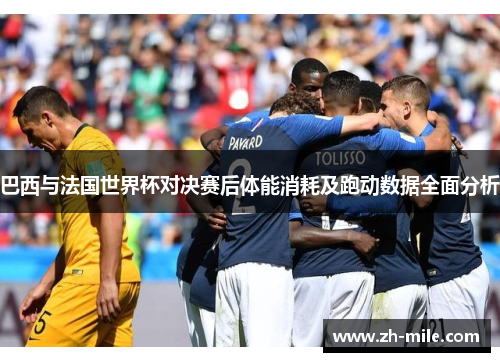 巴西与法国世界杯对决赛后体能消耗及跑动数据全面分析