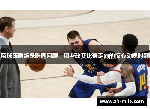 篮球压哨绝杀瞬间回顾：那些改变比赛走向的惊心动魄时刻