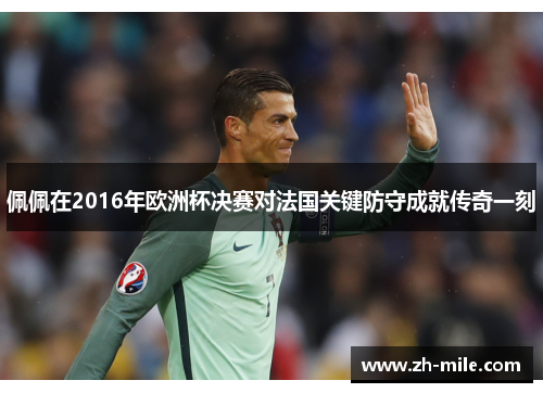 佩佩在2016年欧洲杯决赛对法国关键防守成就传奇一刻