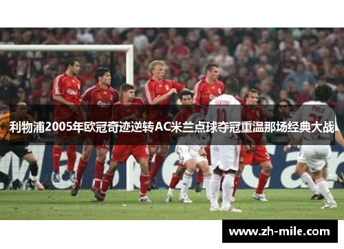 利物浦2005年欧冠奇迹逆转AC米兰点球夺冠重温那场经典大战
