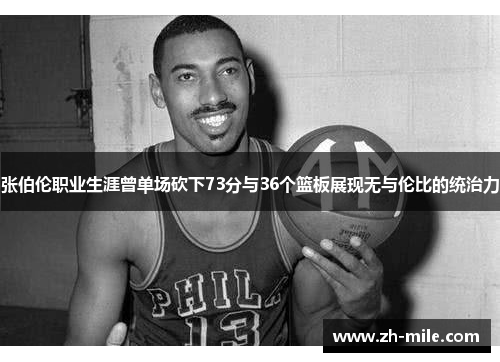 张伯伦职业生涯曾单场砍下73分与36个篮板展现无与伦比的统治力