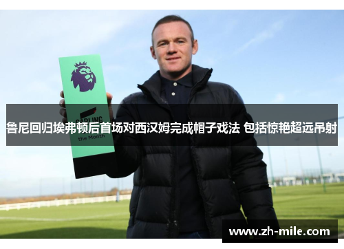 鲁尼回归埃弗顿后首场对西汉姆完成帽子戏法 包括惊艳超远吊射