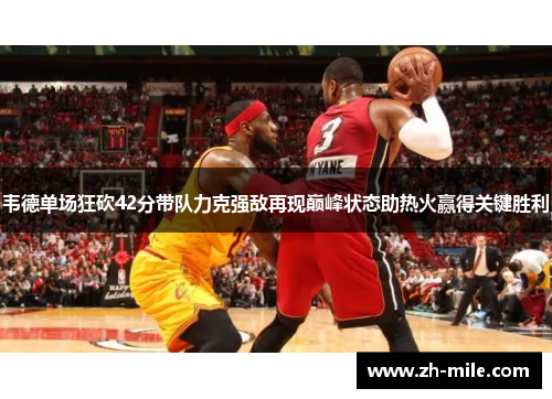 韦德单场狂砍42分带队力克强敌再现巅峰状态助热火赢得关键胜利
