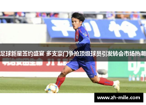 足球新星签约盛宴 多支豪门争抢顶级球员引发转会市场热潮