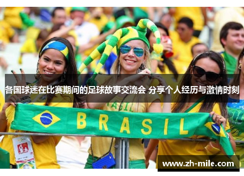 各国球迷在比赛期间的足球故事交流会 分享个人经历与激情时刻