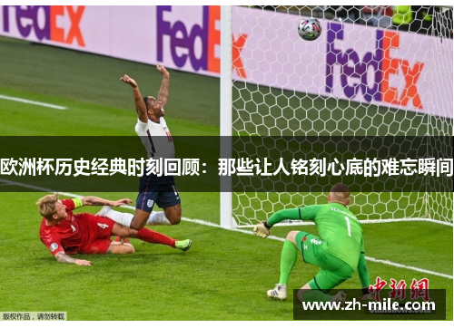 欧洲杯历史经典时刻回顾：那些让人铭刻心底的难忘瞬间