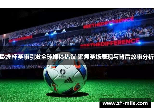 欧洲杯赛事引发全球媒体热议 聚焦赛场表现与背后故事分析