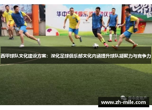 西甲球队文化建设方案：深化足球俱乐部文化内涵提升球队凝聚力与竞争力