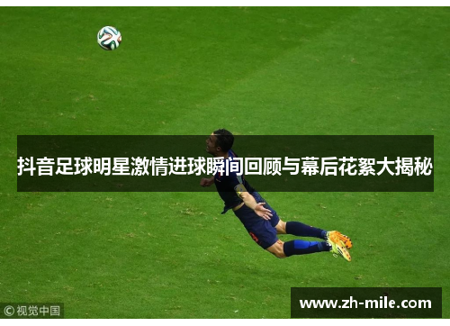 抖音足球明星激情进球瞬间回顾与幕后花絮大揭秘