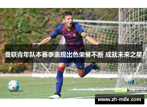 曼联青年队本赛季表现出色荣誉不断 成就未来之星