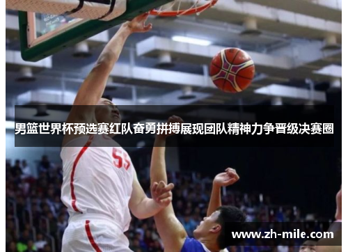 男篮世界杯预选赛红队奋勇拼搏展现团队精神力争晋级决赛圈