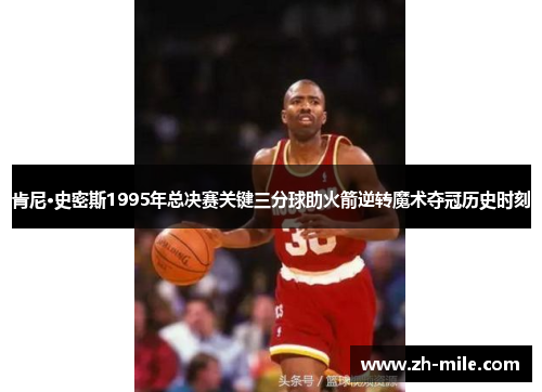 肯尼·史密斯1995年总决赛关键三分球助火箭逆转魔术夺冠历史时刻