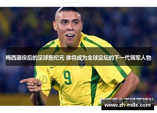 梅西退役后的足球新纪元 谁将成为全球足坛的下一代领军人物