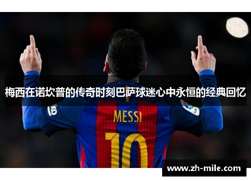 梅西在诺坎普的传奇时刻巴萨球迷心中永恒的经典回忆
