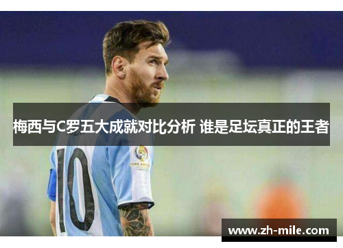 梅西与C罗五大成就对比分析 谁是足坛真正的王者