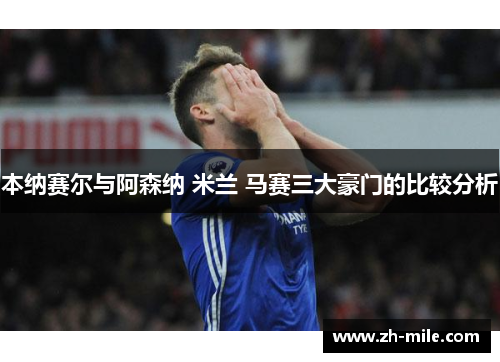本纳赛尔与阿森纳 米兰 马赛三大豪门的比较分析