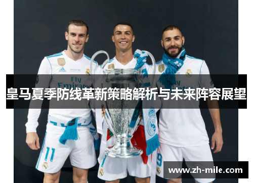 皇马夏季防线革新策略解析与未来阵容展望