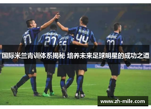 国际米兰青训体系揭秘 培养未来足球明星的成功之道