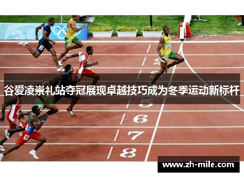 谷爱凌崇礼站夺冠展现卓越技巧成为冬季运动新标杆