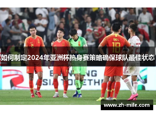 如何制定2024年亚洲杯热身赛策略确保球队最佳状态
