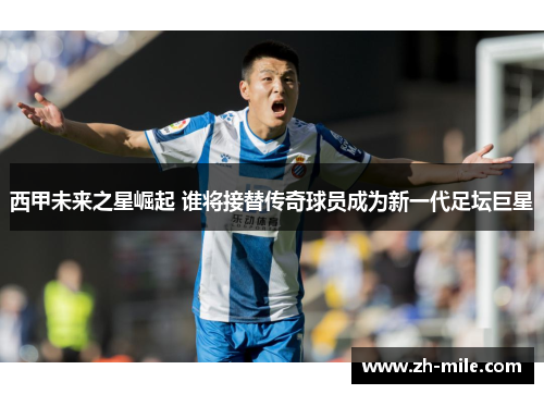 西甲未来之星崛起 谁将接替传奇球员成为新一代足坛巨星