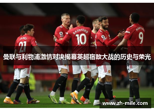 曼联与利物浦激情对决揭幕英超宿敌大战的历史与荣光