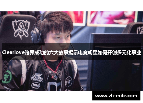 Clearlove跨界成功的六大故事揭示电竞明星如何开创多元化事业