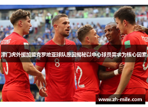 津门虎外援加盟克罗地亚球队原因揭秘以中心球员需求为核心因素