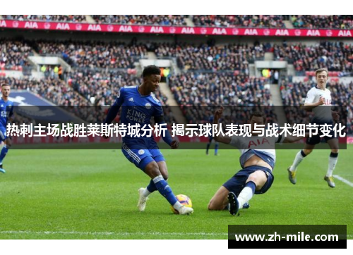 热刺主场战胜莱斯特城分析 揭示球队表现与战术细节变化