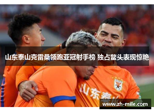 山东泰山克雷桑领跑亚冠射手榜 独占鳌头表现惊艳