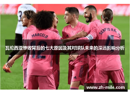 瓦伦西亚惨败背后的七大原因及其对球队未来的深远影响分析