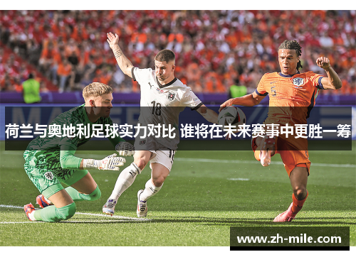 荷兰与奥地利足球实力对比 谁将在未来赛事中更胜一筹