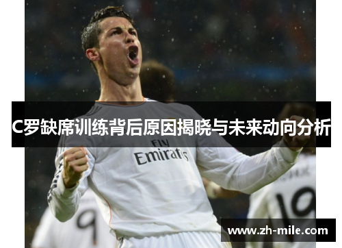 C罗缺席训练背后原因揭晓与未来动向分析