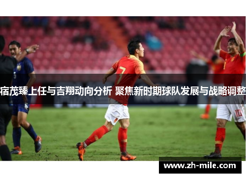 宿茂臻上任与吉翔动向分析 聚焦新时期球队发展与战略调整