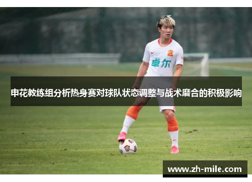 申花教练组分析热身赛对球队状态调整与战术磨合的积极影响