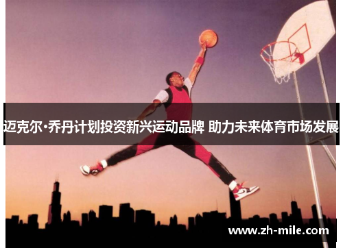 迈克尔·乔丹计划投资新兴运动品牌 助力未来体育市场发展
