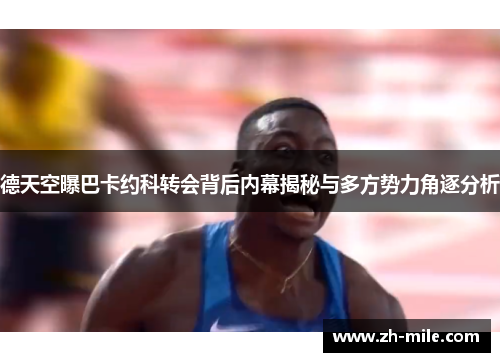 德天空曝巴卡约科转会背后内幕揭秘与多方势力角逐分析