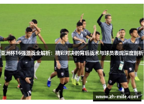 亚洲杯16强激战全解析：精彩对决的背后战术与球员表现深度剖析