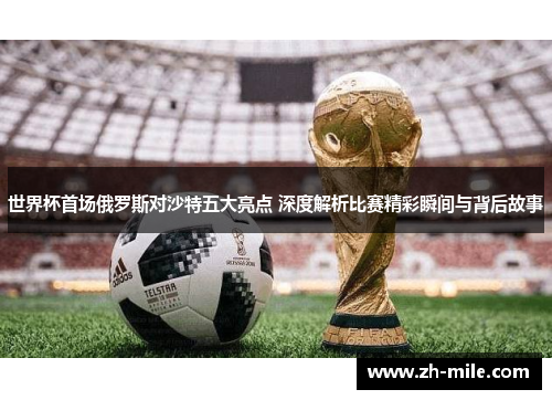 世界杯首场俄罗斯对沙特五大亮点 深度解析比赛精彩瞬间与背后故事