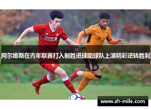 阿尔维斯在青年联赛打入制胜进球助球队上演精彩逆转胜利 阿尔维斯在青年联赛打入制胜进球助球队上演精彩逆转胜利