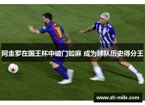 阿圭罗在国王杯中破门如麻 成为球队历史得分王 阿圭罗在国王杯中破门如麻 成为球队历史得分王