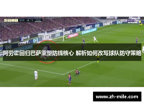 阿劳霍回归巴萨重塑防线核心 解析如何改写球队防守策略 阿劳霍回归巴萨重塑防线核心 解析如何改写球队防守策略