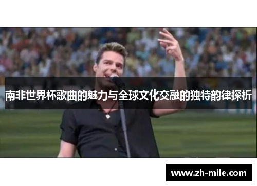 南非世界杯歌曲的魅力与全球文化交融的独特韵律探析