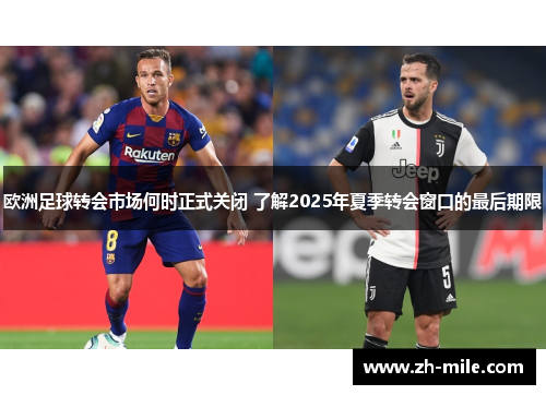 欧洲足球转会市场何时正式关闭 了解2025年夏季转会窗口的最后期限
