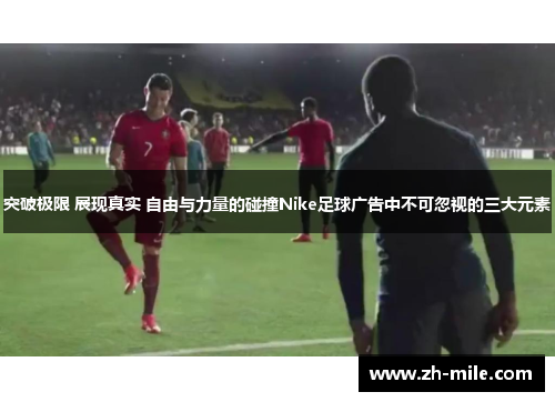突破极限 展现真实 自由与力量的碰撞Nike足球广告中不可忽视的三大元素