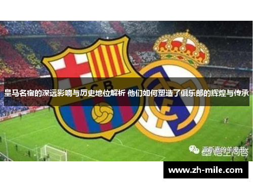 皇马名宿的深远影响与历史地位解析 他们如何塑造了俱乐部的辉煌与传承