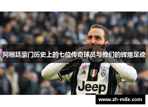 阿根廷豪门历史上的七位传奇球员与他们的辉煌足迹