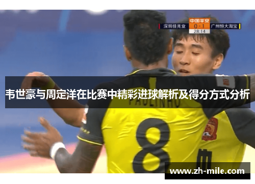 韦世豪与周定洋在比赛中精彩进球解析及得分方式分析